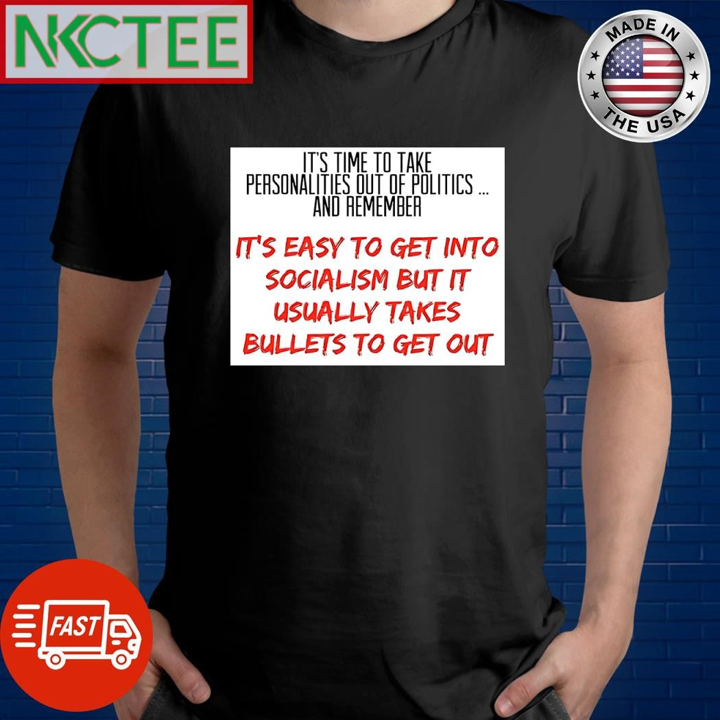 It’s time to take personalities out of politics and remember it’s easy to get into socialism but it usually takes bullets to get out shirt