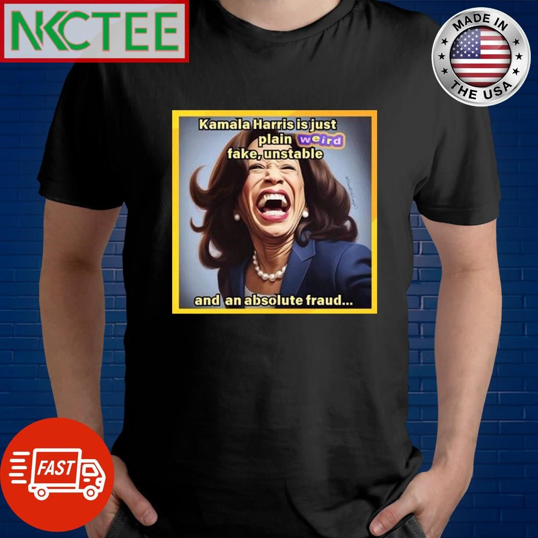 Kamala Harris is just plain weird fake unstable and an absolute fraud shirt