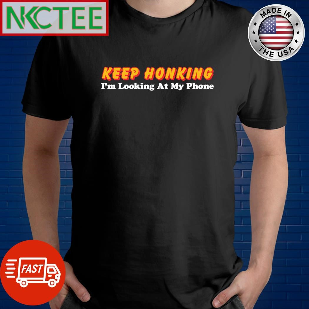 Keep Honking I’m Looking at My Phone shirt