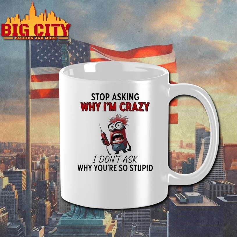 Minion Stop Asking Why Im Crazy I Dont Ask Why Youre So Stupid Shirt