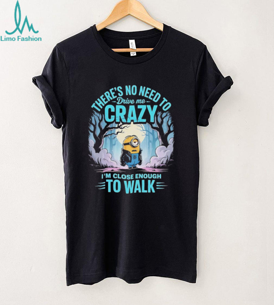 Minion there’s no need to drive me crazy I’m close enough to walk shirt