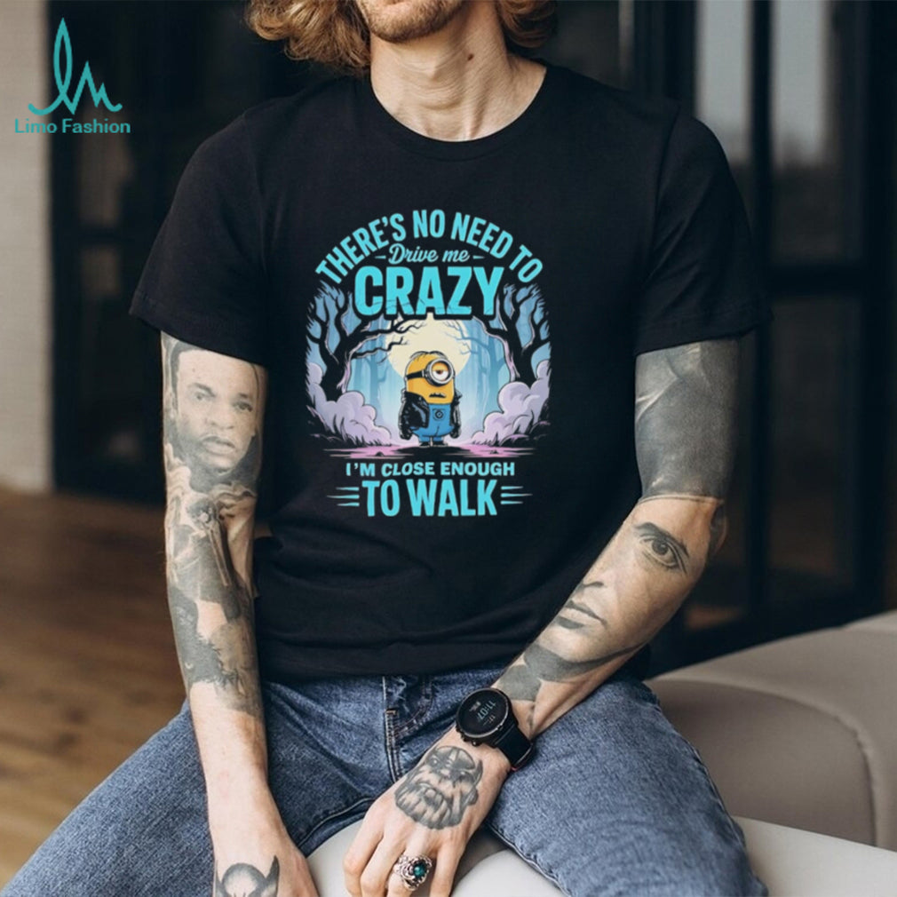 Minion there’s no need to drive me crazy I’m close enough to walk shirt