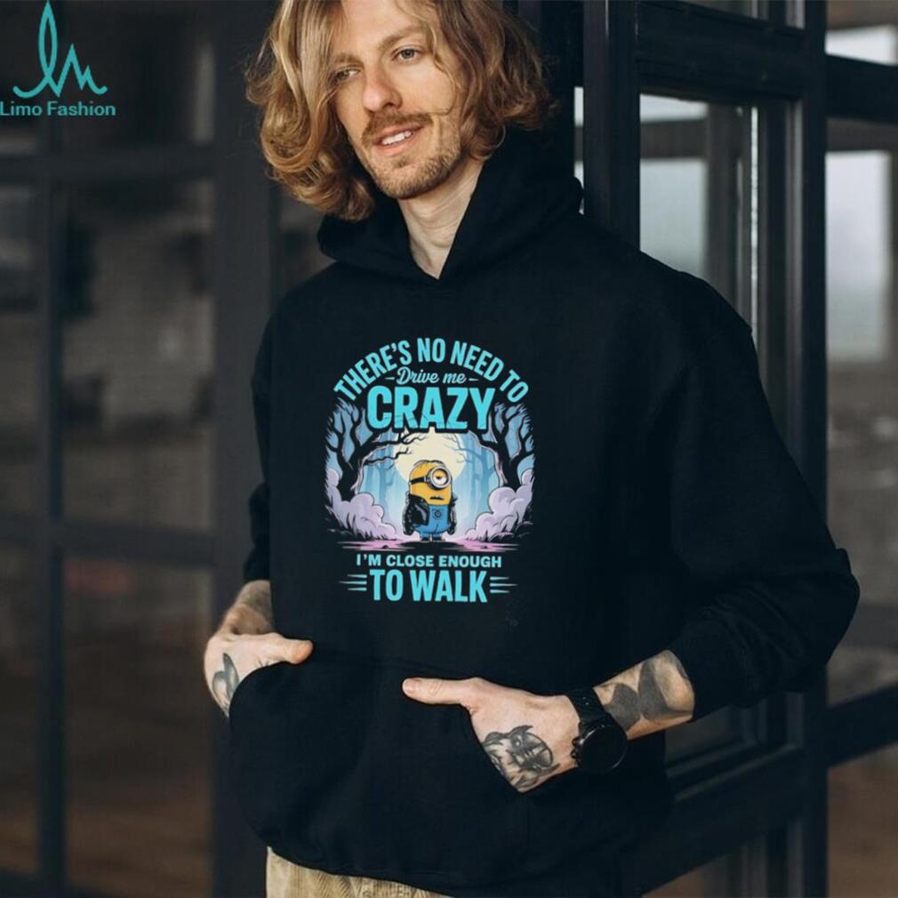 Minion there’s no need to drive me crazy I’m close enough to walk shirt