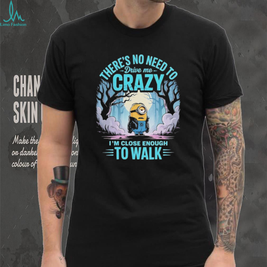 Minion there’s no need to drive me crazy I’m close enough to walk shirt