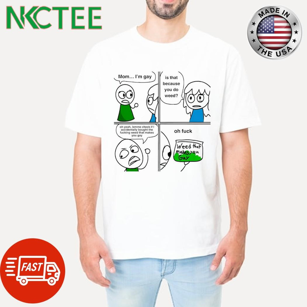 Mom I’m gay is that because you do weed oh yeah lemme check if I accidentally bought the fucking weed that makes you gay shirt