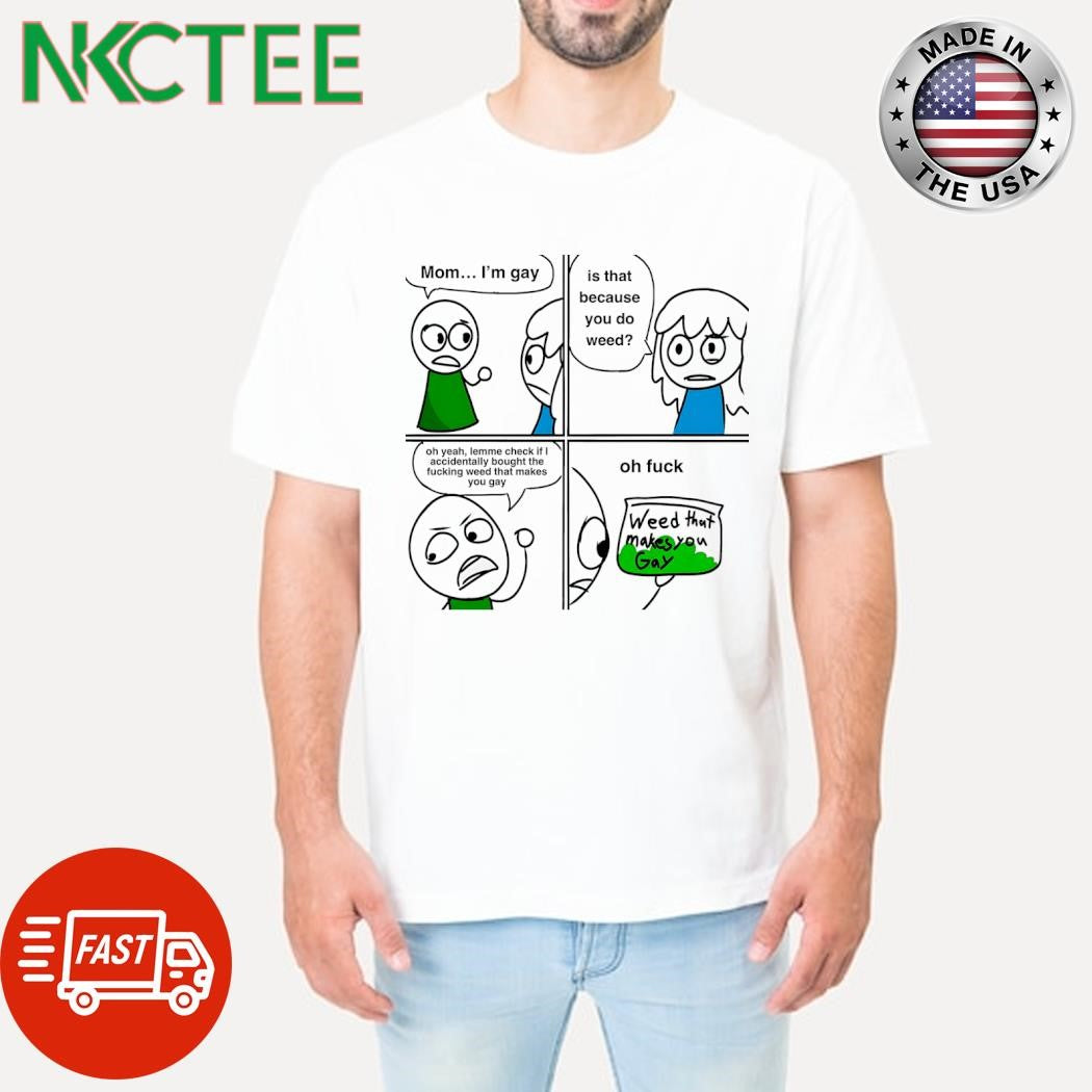 Mom I’m gay is that because you do weed oh yeah lemme check if I accidentally bought the fucking weed that makes you gay shirt