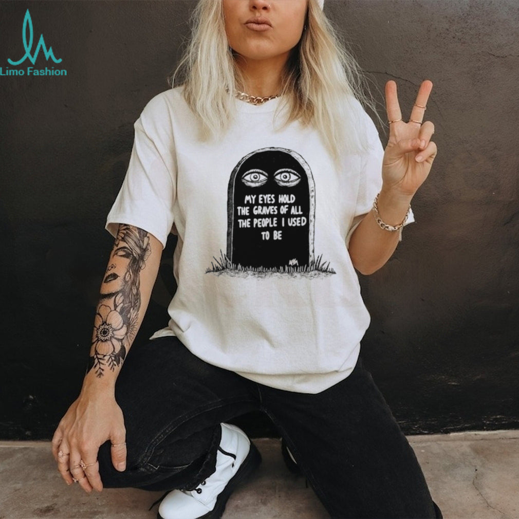 My Eyes Hold the Graves of All the People I Used to Be shirt