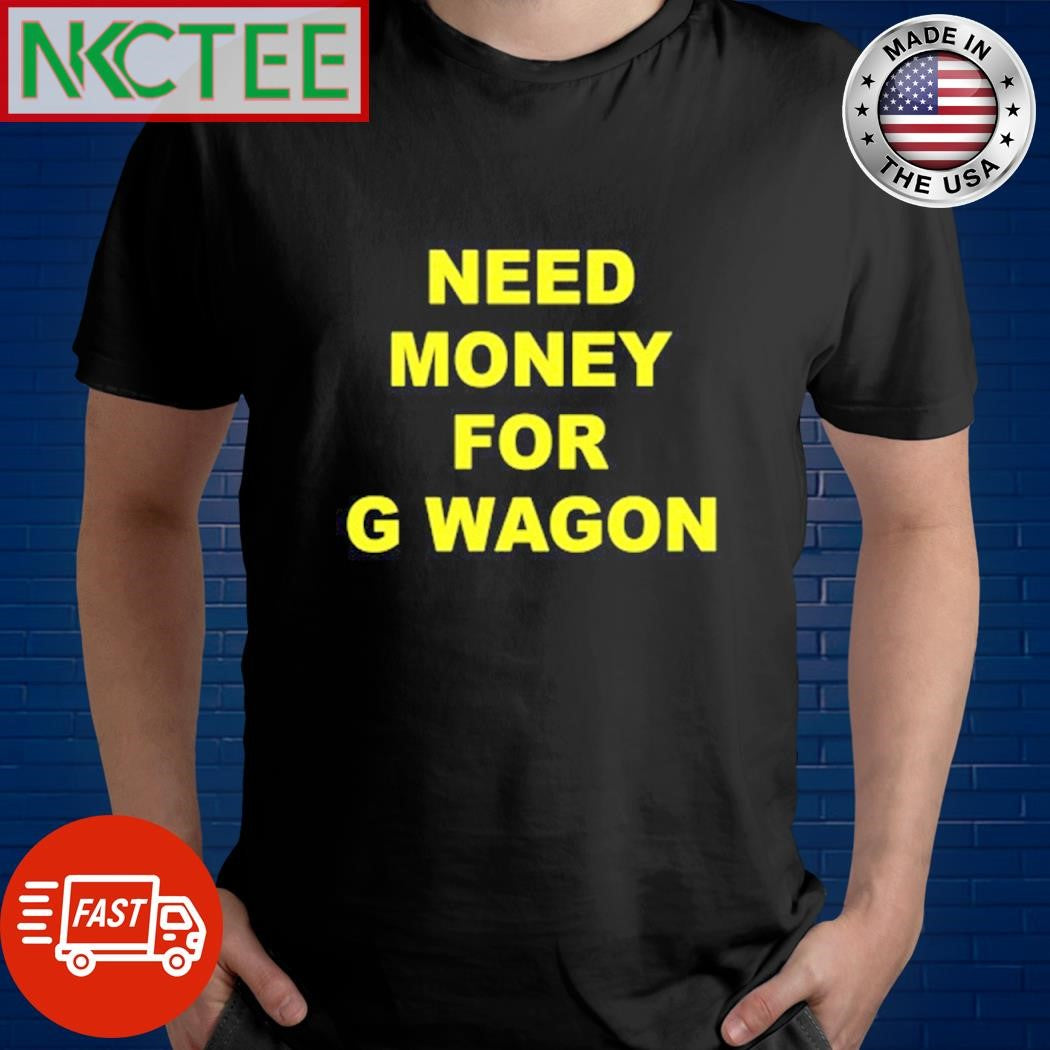 Need Money For G Wagon Shirt