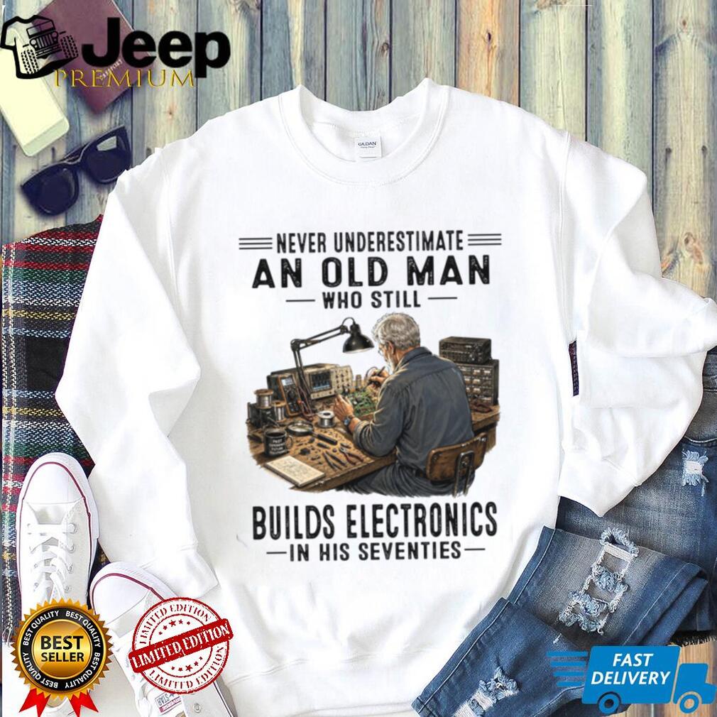 Never Underestimate An Old Man Building Electronics Shirt