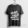 New Yeah Im In Great Shape Round T-Shirts, Hoodie, Sweatshirt | PureTeeCo.com