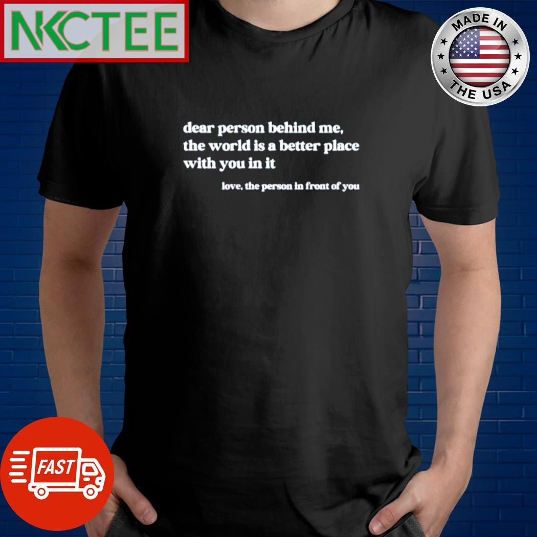 Nice Dear person behind me the world is a better place with you in it love the person in front of you shirt