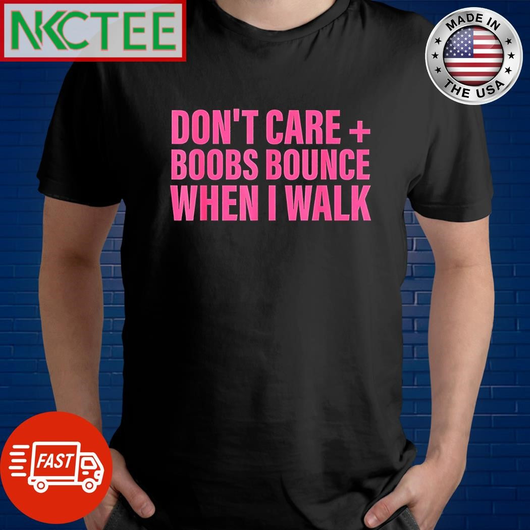 Nice Don’t care + boobs bounce when I walk shirt