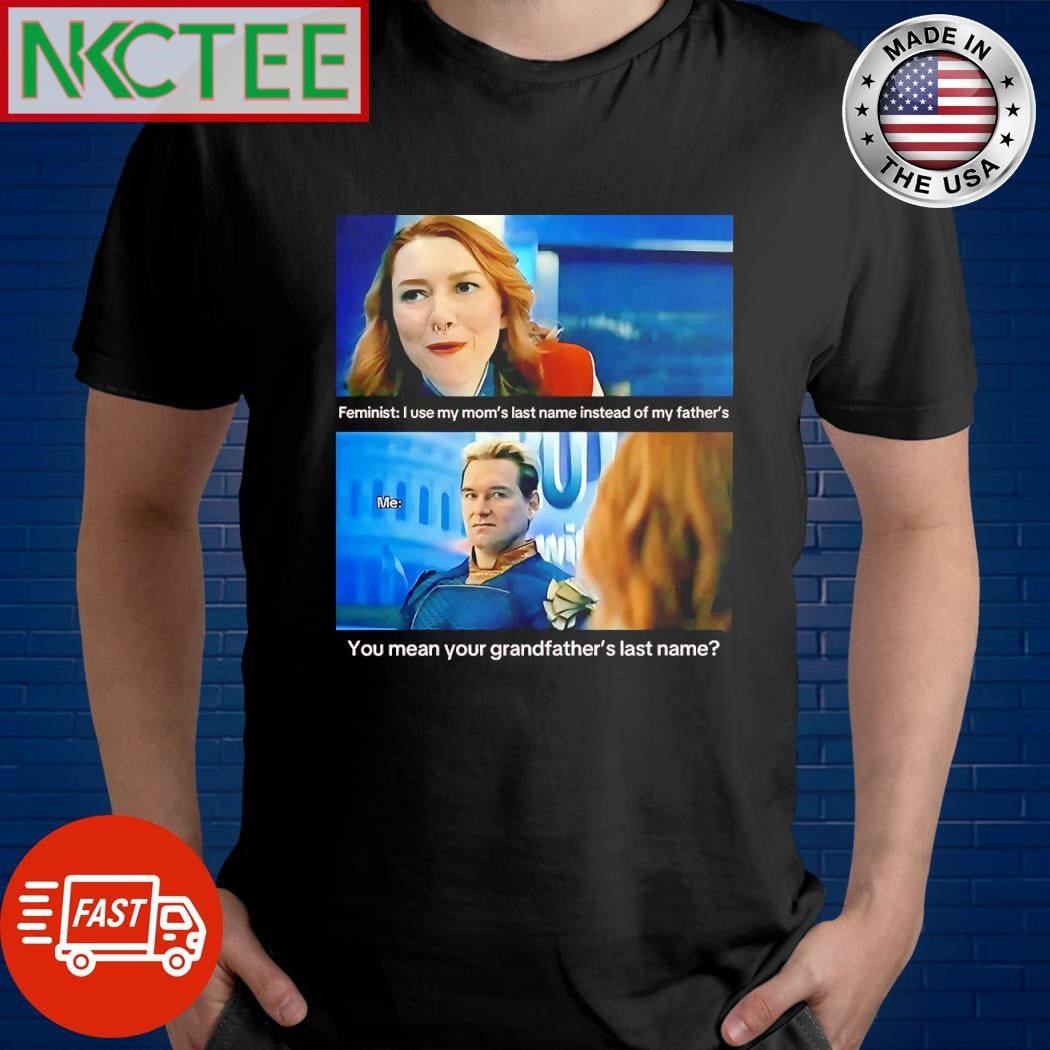 Nice Feminist I use my mom’s last name instead of my father’s Me You mean your grandfather’s last name Homelander shirt