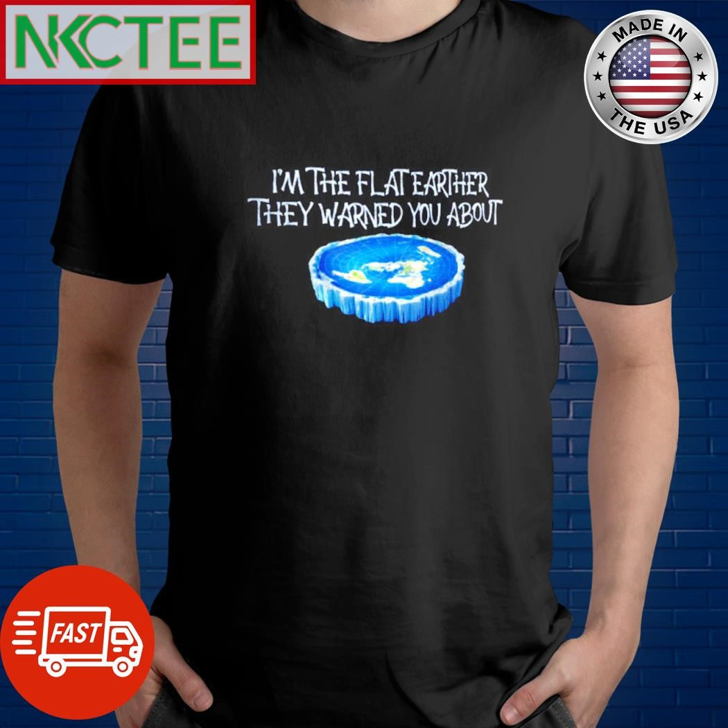 Nice I’m the flat earther they warned you about Earth shirt