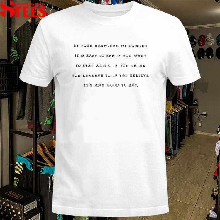 By Your Response To Danger It Is Easy To See If You Want To Stay Alive If You Think You Deserve To If You Believe It’s Any Good To Act T-shirts
