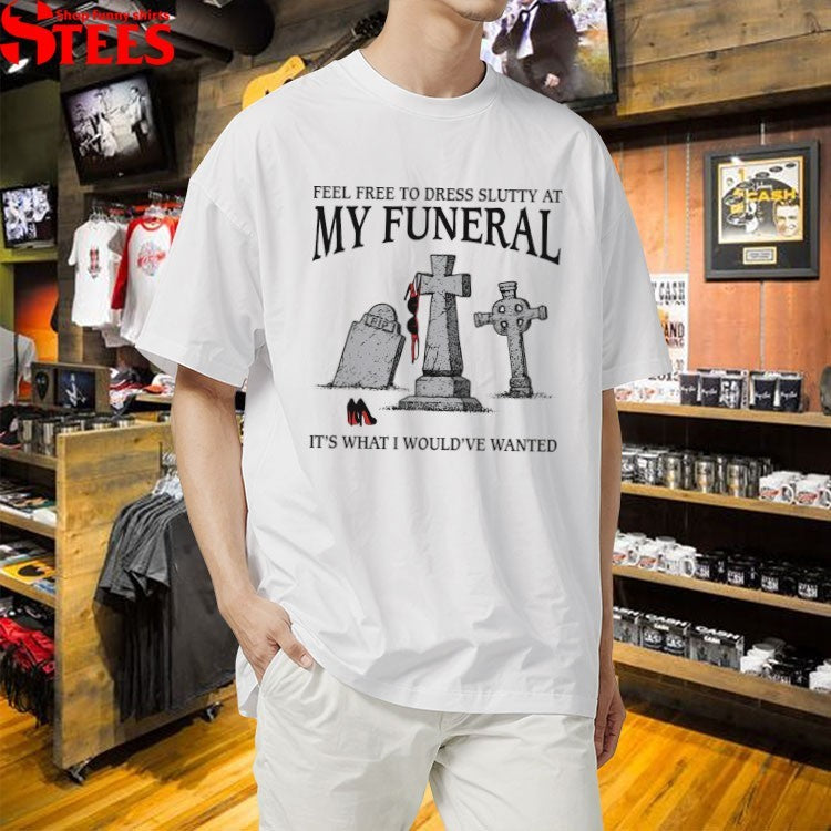 Feel Free To Dress Slutty At My Funeral It’s What I Would’ve Wanted T-shirts