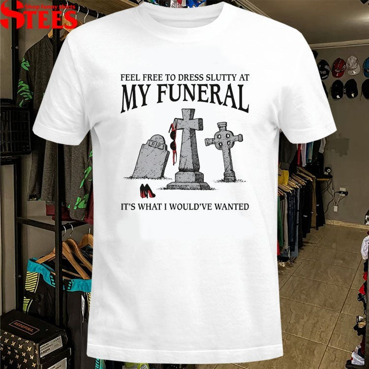 Feel Free To Dress Slutty At My Funeral It’s What I Would’ve Wanted T-shirts