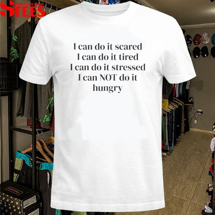 I Can Do It Scared I Can Do It Tired I Can Do It Stressed I Can Not Do It Hungry T-shirts