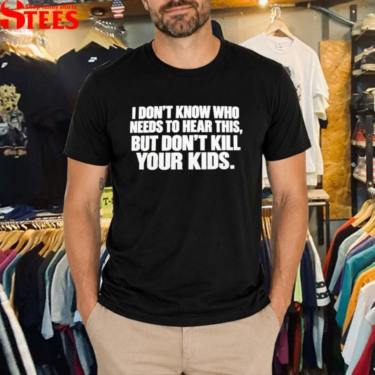 I Don’t Know Who Needs To Hear This But Don’t Kill Your Kids T-shirts