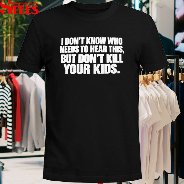 I Don’t Know Who Needs To Hear This But Don’t Kill Your Kids T-shirts
