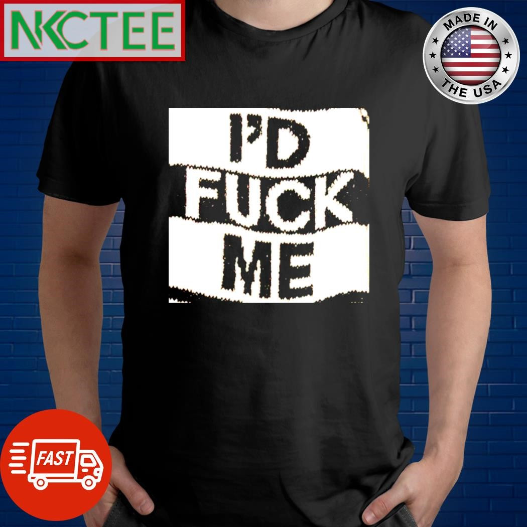 Official I’d fuck me shirt