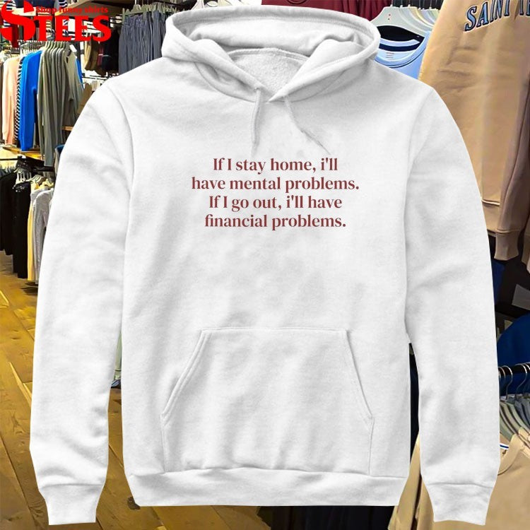 If I Stay Home I’ll Have Mental Problems If I Go Out I’ll Have Financial Problems T-shirts