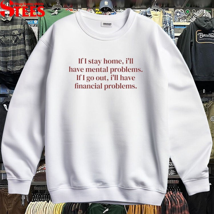 If I Stay Home I’ll Have Mental Problems If I Go Out I’ll Have Financial Problems T-shirts