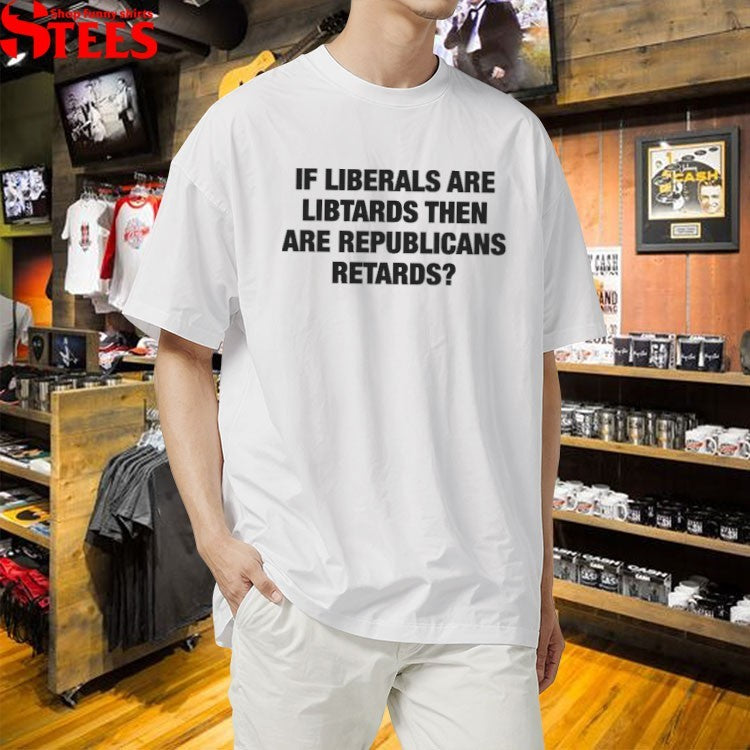 If Liberals Are Libtards Then Are Republicans Retards T-shirts