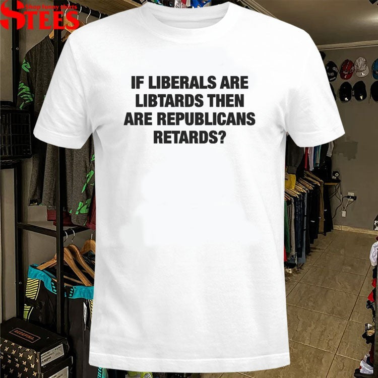 If Liberals Are Libtards Then Are Republicans Retards T-shirts