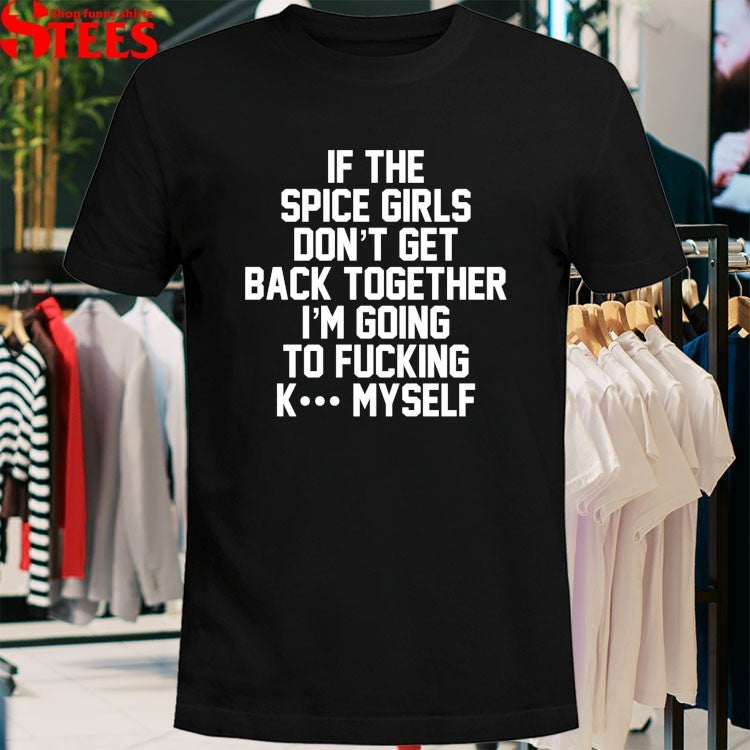 If The Spice Kill Don’t Get Back Together I’m Going To Fucking K Myself T-shirts