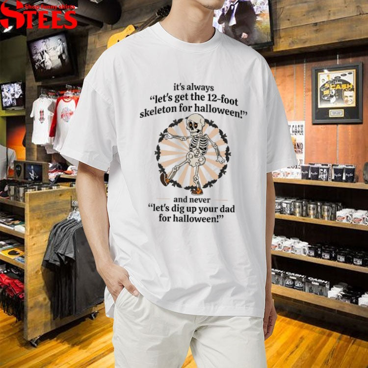 It’s Always Let’s Get The 12 Foot Skeleton For Halloween And Never Let’s Dig Up Your Dad For Halloween! T-shirts