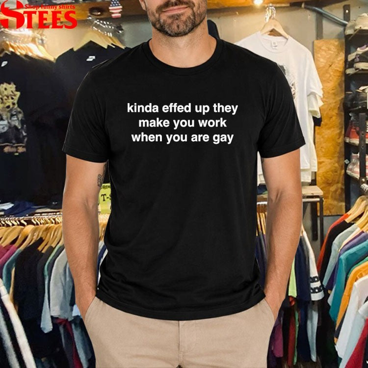Kinda Effed Up They Make You Work When You Are Gay T-shirts