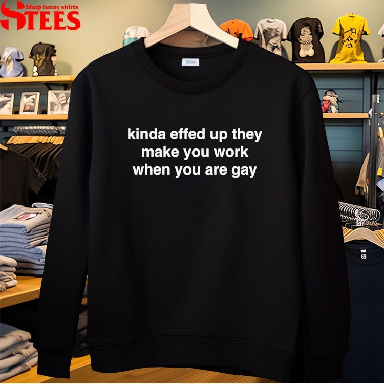 Kinda Effed Up They Make You Work When You Are Gay T-shirts