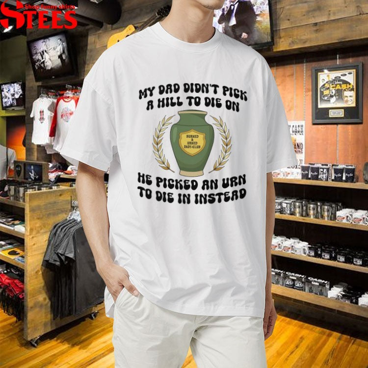 My Dad Didn’t Pick A Hill To Die On He Picked An Urn To Die In Instead T-shirts