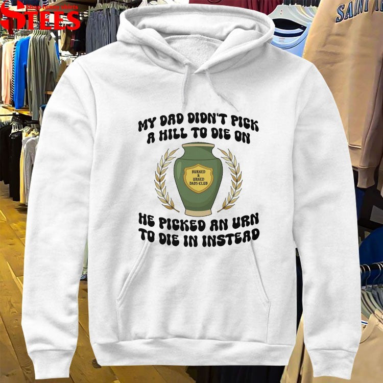 My Dad Didn’t Pick A Hill To Die On He Picked An Urn To Die In Instead T-shirts