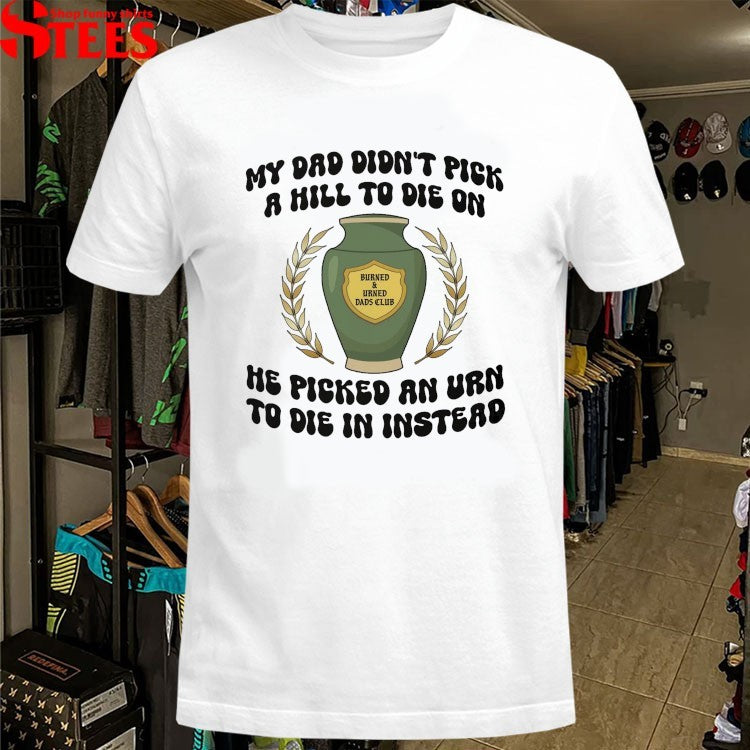 My Dad Didn’t Pick A Hill To Die On He Picked An Urn To Die In Instead T-shirts