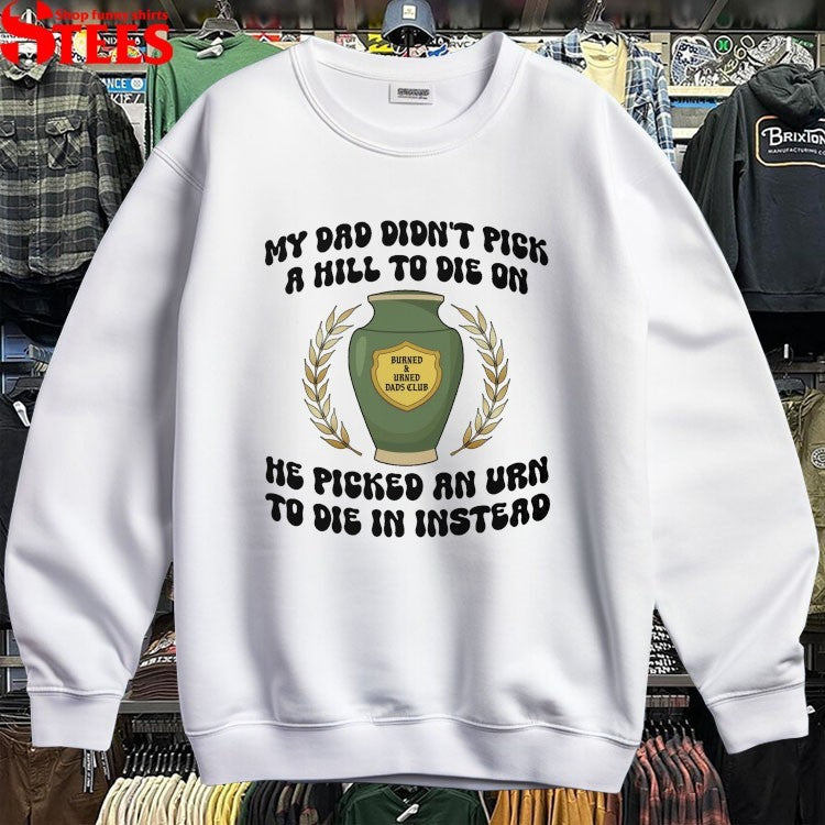 My Dad Didn’t Pick A Hill To Die On He Picked An Urn To Die In Instead T-shirts