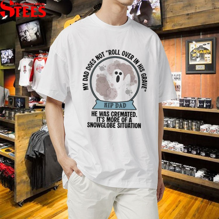 My Dad Does Not Roll Over In Her Grave Rip Dad He Was Cremated It’s More Of A Snowglobe Situation T-shirts