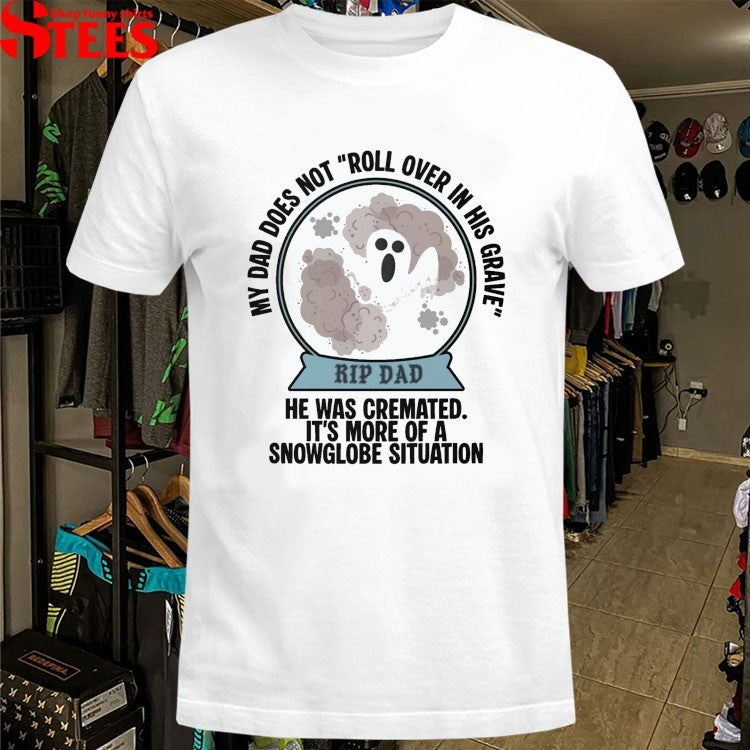 My Dad Does Not Roll Over In Her Grave Rip Dad He Was Cremated It’s More Of A Snowglobe Situation T-shirts