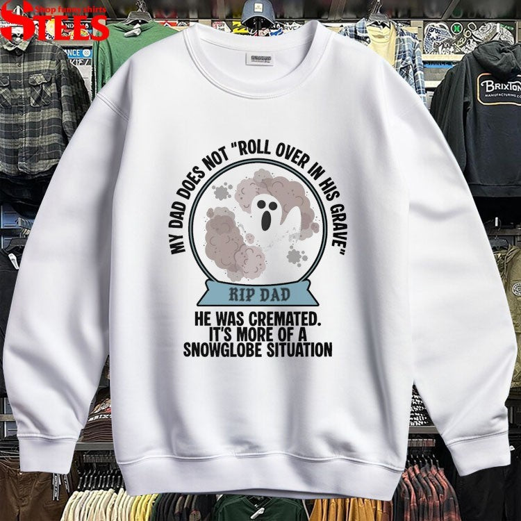 My Dad Does Not Roll Over In Her Grave Rip Dad He Was Cremated It’s More Of A Snowglobe Situation T-shirts