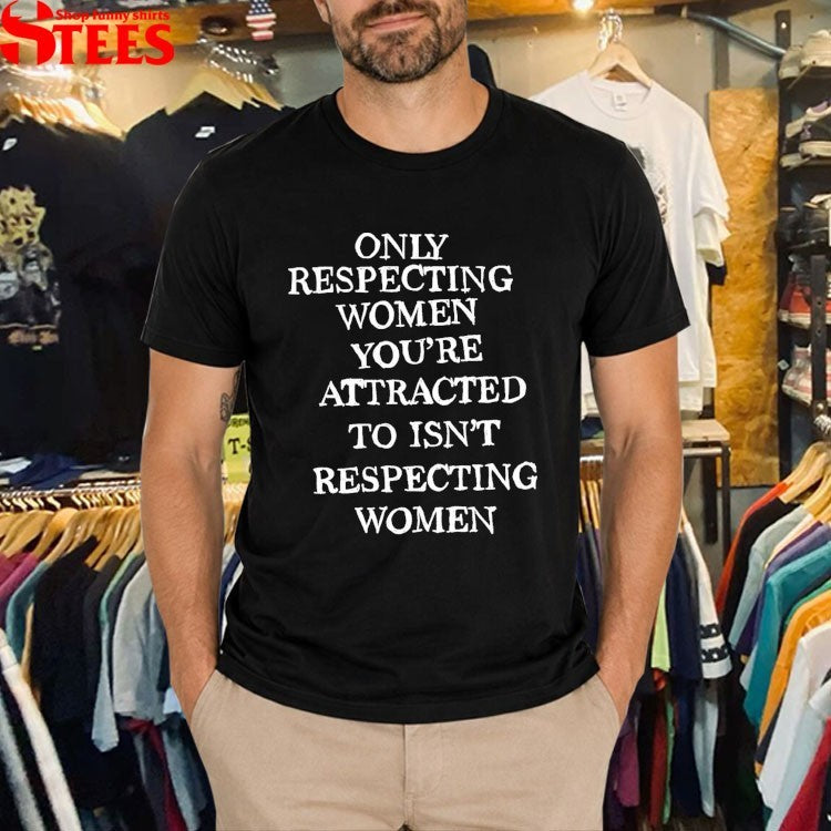 Only Respecting Women You’re Attracted To Isn’t Respecting Women T-shirts