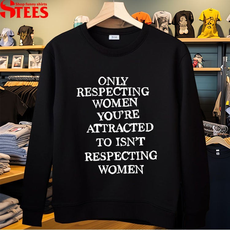 Only Respecting Women You’re Attracted To Isn’t Respecting Women T-shirts