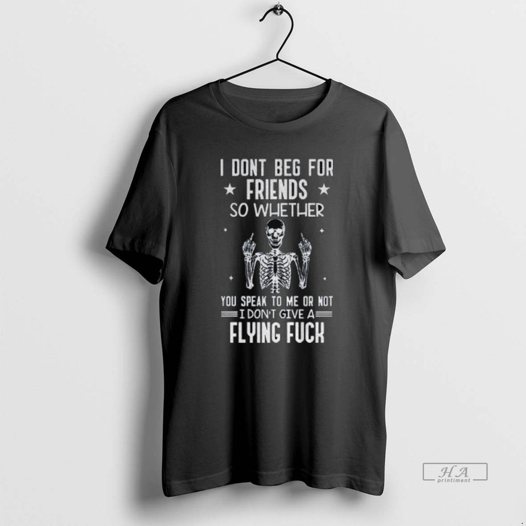 Official Skeleton I Dont Beg For Friends So Whether You Speak To Me Or Not T-Shirts, Hoodie, Sweatshirt | PureTeeCo.com