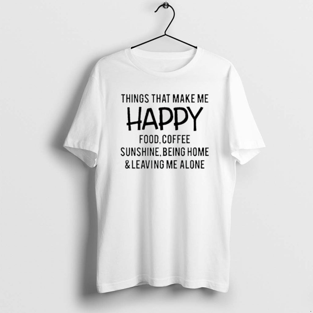 Official Things That Make Me Happy Food Coffee Sunshine Being Home And Leaving Me Alone T-Shirts, Hoodie, Sweatshirt