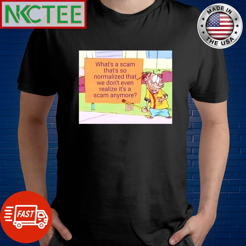 Official What’s a scam that’s so normalized that we don’t even realize it’s a scam anymore shirt