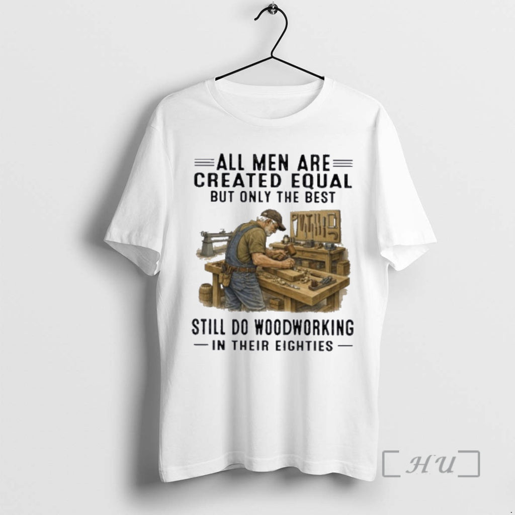 Officials All Men Are Created Equal Only The Best Still Do Woodworking In Their Eighties T-Shirts, Hoodie, Sweatshirt