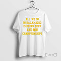 Officials All We Do In Kalamazoo Is Drink Beer And Win Championships Premium T Shirts Hoodie, Sweatshirt | PureTeeCo.com