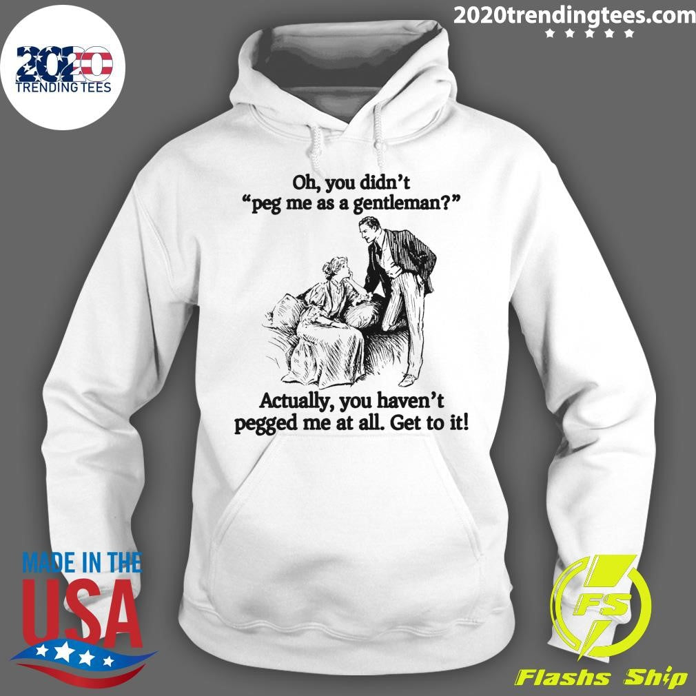 Oh You Didn’t Peg Me As A Gentleman Actually, You Haven’t Pegged Me At All Get To It Shirt