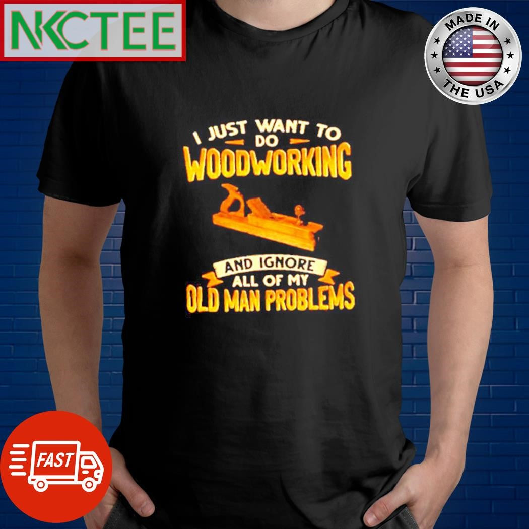 Original I just want to do woodworking and ignore all of my old man problems shirt