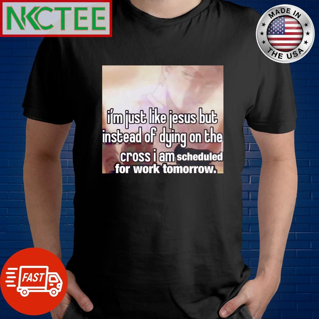 Original I’m just like Jesus but instead of dying on the cross i am scheduled for work tomorrow shirt
